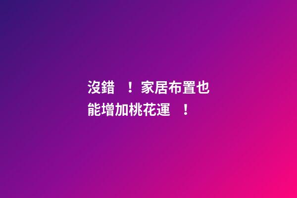 沒錯！家居布置也能增加桃花運！